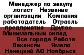 Менеджер по закупу-логист › Название организации ­ Компания-работодатель › Отрасль предприятия ­ Другое › Минимальный оклад ­ 20 000 - Все города Работа » Вакансии   . Ямало-Ненецкий АО,Ноябрьск г.